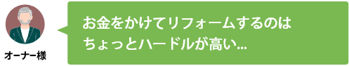 オーナー様 お金をかけてリフォームするのはちょっとハードルが高い...