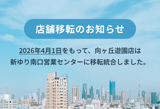 店舗移転のお知らせ 2026年4月1日をもって、向ヶ丘遊園店は新ゆり南口営業センターに移転統合しました。
